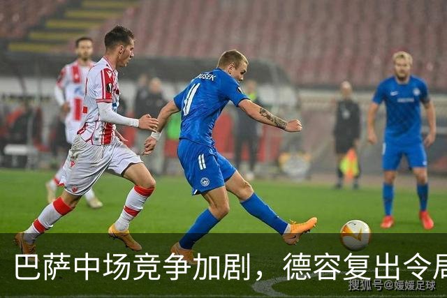 巴萨中场竞争加剧，德容复出令局势愈发复杂